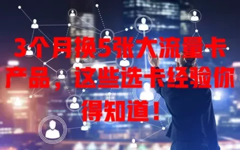 3个月换5张大流量卡产品，这些选卡经验你得知道！