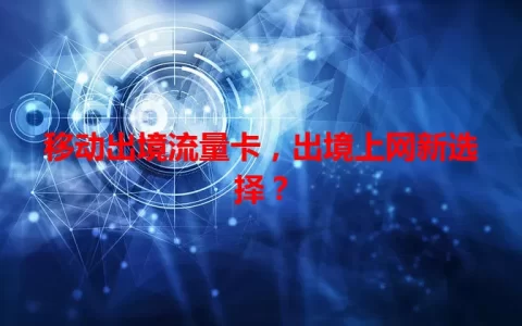 移动出境流量卡，出境上网新选择？