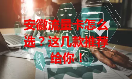 安徽流量卡怎么选？这几款推荐给你！