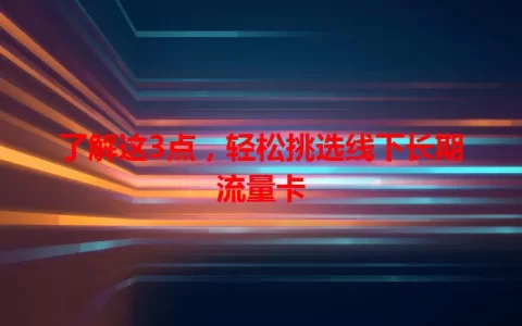 了解这3点，轻松挑选线下长期流量卡