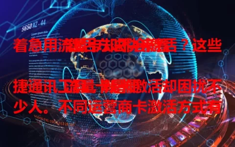 着急用流量卡却不会激活？这些激活方法快来看

流量卡是便捷通讯工具，新卡激活却困扰不少人。不同运营商卡激活方式有别，分线上线下。激活前备好材料，线上按提示填信息提交验证，线下带材料去营业厅。激活后简单设置网络接入点，按步骤操作就能畅享流量。