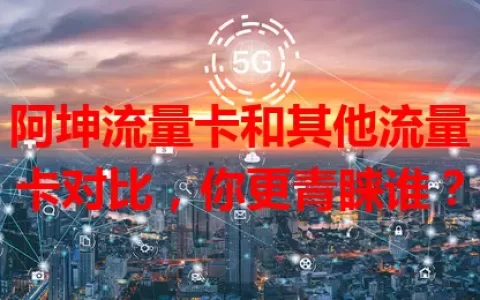 阿坤流量卡和其他流量卡对比，你更青睐谁？