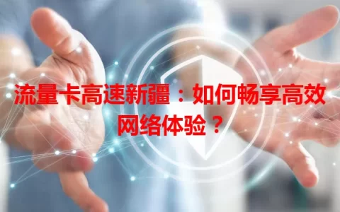 流量卡高速新疆：如何畅享高效网络体验？