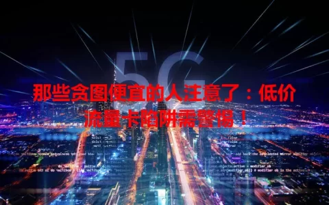 那些贪图便宜的人注意了：低价流量卡陷阱需警惕！