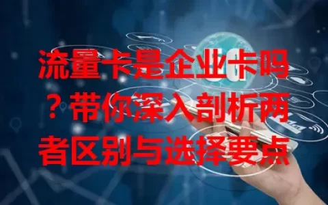 流量卡是企业卡吗？带你深入剖析两者区别与选择要点