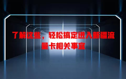 了解这些，轻松搞定进入新疆流量卡相关事宜
