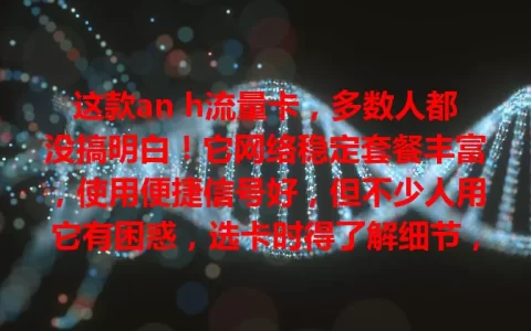 这款an h流量卡，多数人都没搞明白！它网络稳定套餐丰富，使用便捷信号好，但不少人用它有困惑，选卡时得了解细节，避免超支，畅享舒心网络！