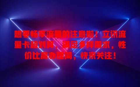 想要畅享流量的注意啦！立讯流量卡超划算，满足多样需求，性价比高办理简，快来关注！