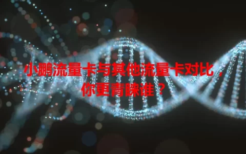 小鹏流量卡与其他流量卡对比，你更青睐谁？