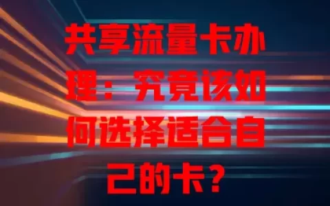 共享流量卡办理：究竟该如何选择适合自己的卡？