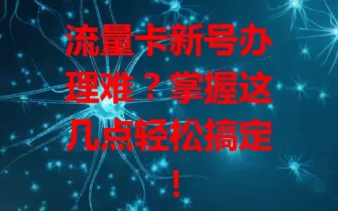 流量卡新号办理难？掌握这几点轻松搞定！
