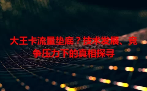 大王卡流量垫底？技术发展、竞争压力下的真相探寻