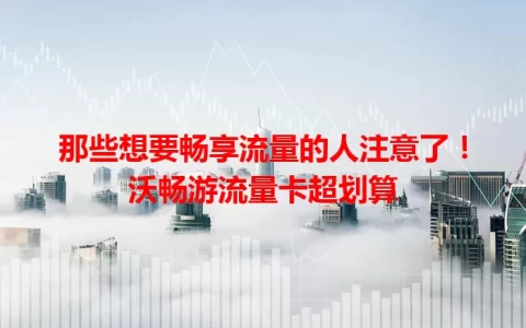 那些想要畅享流量的人注意了！沃畅游流量卡超划算