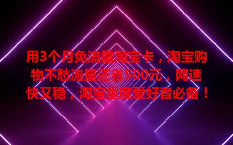 用3个月免流量淘宝卡，淘宝购物不愁流量还省500元，网速快又稳，淘宝重度爱好者必备！