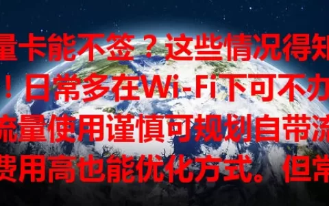 流量卡能不签？这些情况得知道！日常多在Wi-Fi下可不办，流量使用谨慎可规划自带流量，费用高也能优化方式。但常外出无Wi-Fi人群，像出差旅行、快递外卖从业者，流量卡就很必要，得综合考量做决定。