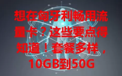 想在匈牙利畅用流量卡？这些要点得知道！套餐多样，10GB到50GB可选，网络覆盖广，费用性价比高，满足通讯与网络需求，让生活工作更便捷！