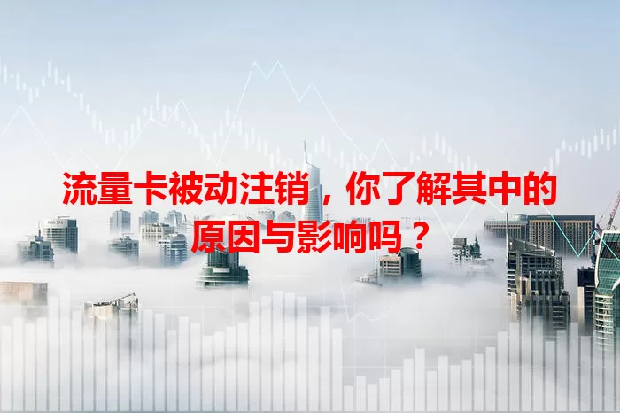 流量卡被动注销，你了解其中的原因与影响吗？