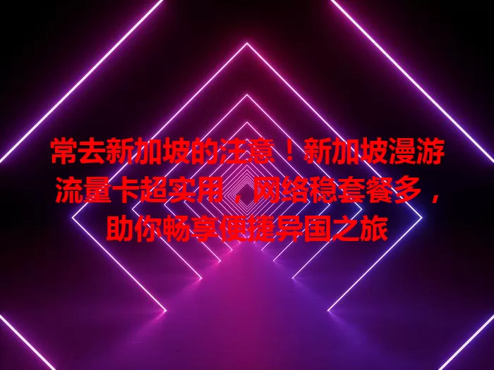 常去新加坡的注意！新加坡漫游流量卡超实用，网络稳套餐多，助你畅享便捷异国之旅