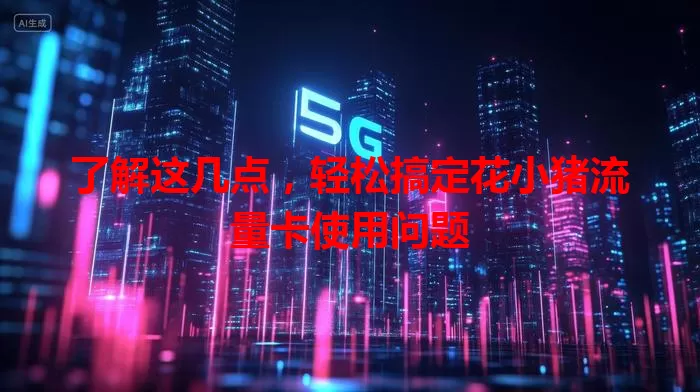了解这几点,轻松搞定花小猪流量卡使用问题