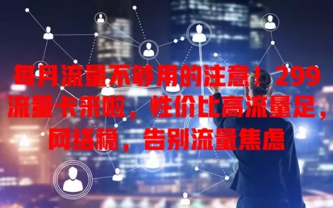 每月流量不够用的注意！299流量卡来啦，性价比高流量足，网络稳，告别流量焦虑