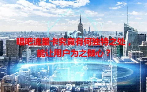 唱吧流量卡究竟有何独特之处，能让用户为之倾心？