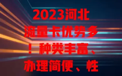 2023河北流量卡优势多！种类丰富、办理简便、性价比升、售后完善，你知道吗？