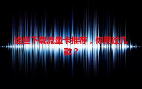 这些下载流量卡推荐，你用过几款？