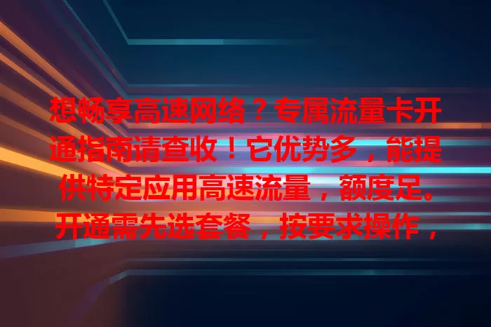 想畅享高速网络?专属流量卡开通指南请查收!它优势多,能提供特定应用高速流量,额度足。开通需先选套餐,按要求操作,提供信息完成验证与激活,就能享受便捷网络,开启上网新旅程!
