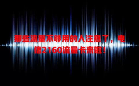 那些流量不够用的人注意了，电信2160流量卡来啦！