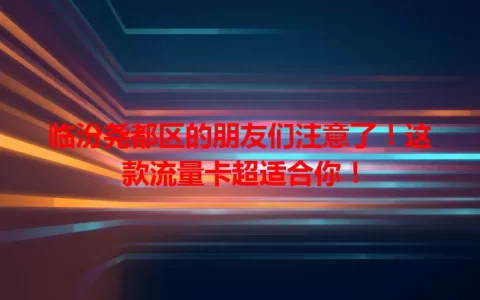临汾尧都区的朋友们注意了！这款流量卡超适合你！