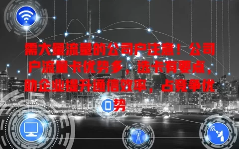 需大量流量的公司户注意！公司户流量卡优势多，选卡有要点，助企业提升通信效率，占竞争优势