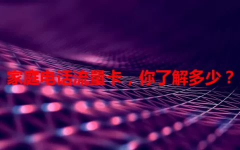 家庭电话流量卡，你了解多少？