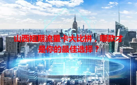 山西短期流量卡大比拼，哪款才是你的最佳选择？