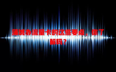 蒲城办流量卡的这些要点，你了解吗？