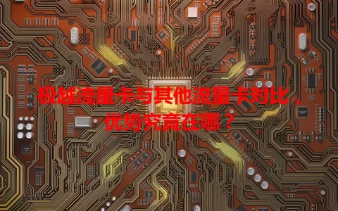 极越流量卡与其他流量卡对比，优势究竟在哪？