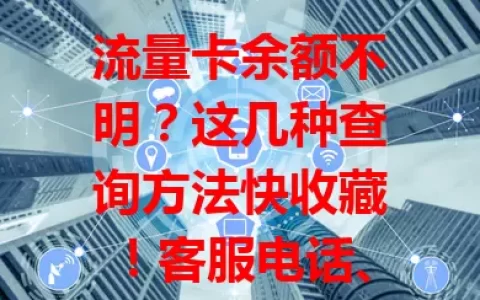 流量卡余额不明？这几种查询方法快收藏！客服电话、APP、短信指令、公众号，轻松掌握余额动态，畅享网络无压力