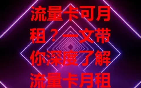 流量卡可月租？一文带你深度了解流量卡月租那些事儿