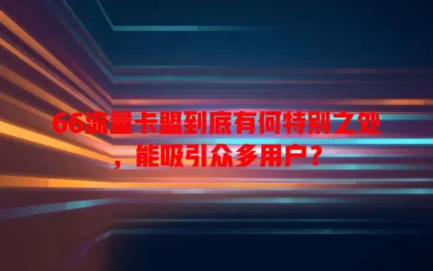 66流量卡盟到底有何特别之处，能吸引众多用户？