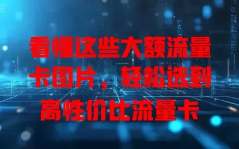 看懂这些大额流量卡图片，轻松选到高性价比流量卡