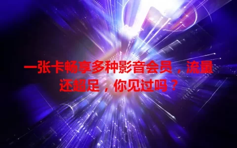 一张卡畅享多种影音会员，流量还超足，你见过吗？