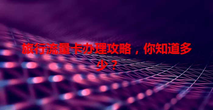 旅行流量卡办理攻略，你知道多少？