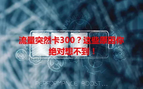 流量突然卡300？这些原因你绝对想不到！