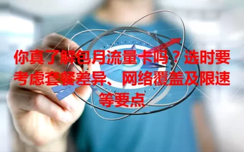 你真了解包月流量卡吗？选时要考虑套餐差异、网络覆盖及限速等要点