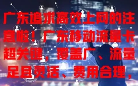 广东追求高效上网的注意啦！广东移动流量卡超关键，覆盖广、流量足且灵活、费用合理，助你畅享网络，工作生活超便利！