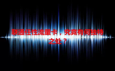 联通任性流量卡，究竟有何独特之处？