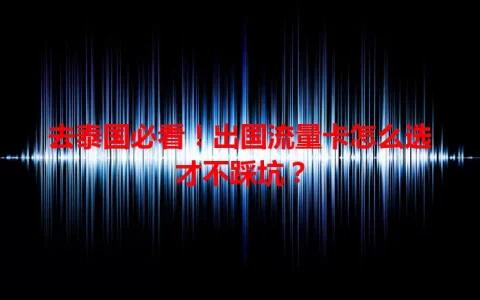 去泰国必看！出国流量卡怎么选才不踩坑？