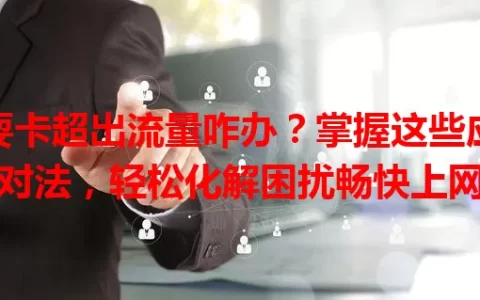 耍卡超出流量咋办？掌握这些应对法，轻松化解困扰畅快上网