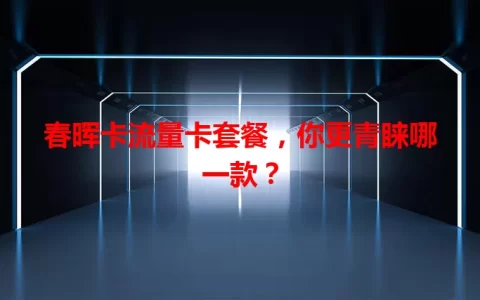 春晖卡流量卡套餐，你更青睐哪一款？