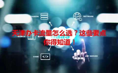 天津办卡流量怎么选？这些要点你得知道！