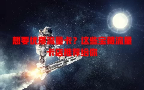 想要优质流量卡？这些宝藏流量卡店推荐给你